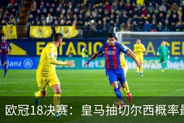 欧冠1/8决赛：皇马抽切尔西概率最高 巴黎场场硬仗